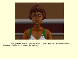 The make-up doesn’t really help much does it? She has a wonky personality though and will be fun to play as she grows up. 