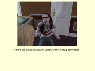 I thinks she makes an awesome vampire with very sharp pointy teeth! 