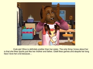 Cute pjs! Olive is definitely prettier than her sister. The only thing I know about her is that she likes sports just like her mother and father. Odell likes games and despite her long face I love her a lot because… 