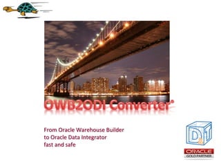 From Oracle Warehouse Builder
to Oracle Data Integrator
fast and safe
®
 