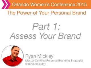 Orlando Women’s Conference 2015
Assess Your Brand
Ryan Mickley

Master Certiﬁed Personal Branding Strategist

@imryanmickley
The Power of Your Personal Brand
Part 1:
 