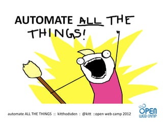 AUTOMATE




automate ALL THE THINGS :: kitthodsden : @kitt ::open web camp 2012
 