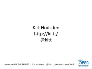 Kitt Hodsden
                            http://ki.tt/
                               @kitt



automate ALL THE THINGS :: kitthodsden : @kitt ::open web camp 2012
 