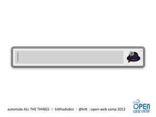 automate ALL THE THINGS :: kitthodsden : @kitt ::open web camp 2012
 