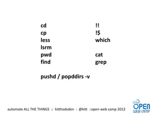 cd                             !!
                  cp                             !$
                  less                           which
                  lsrm
                  pwd                            cat
                  find                           grep

                  pushd / popddirs -v




automate ALL THE THINGS :: kitthodsden : @kitt ::open web camp 2012
 