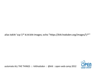 alias tokitt 'scp !* ki.tt:kitt-images; echo "https://kitt.hodsden.org/images/!*"'




automate ALL THE THINGS :: kitthodsden : @kitt ::open web camp 2012
 