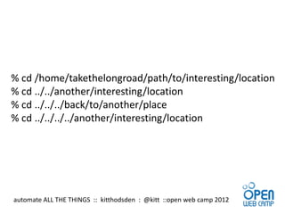 % cd /home/takethelongroad/path/to/interesting/location
% cd ../../another/interesting/location
% cd ../../../back/to/another/place
% cd ../../../../another/interesting/location




automate ALL THE THINGS :: kitthodsden : @kitt ::open web camp 2012
 