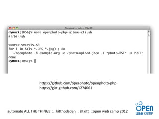 https://github.com/openphoto/openphoto-php
                 https://gist.github.com/1274061




automate ALL THE THINGS :: kitthodsden : @kitt ::open web camp 2012
 