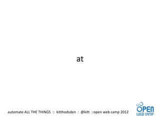 at




automate ALL THE THINGS :: kitthodsden : @kitt ::open web camp 2012
 