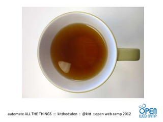 automate ALL THE THINGS :: kitthodsden : @kitt ::open web camp 2012
 