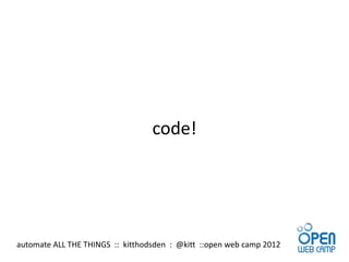 code!




automate ALL THE THINGS :: kitthodsden : @kitt ::open web camp 2012
 