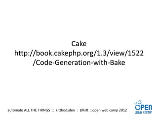 Cake
   http://book.cakephp.org/1.3/view/1522
         /Code-Generation-with-Bake




automate ALL THE THINGS :: kitthodsden : @kitt ::open web camp 2012
 