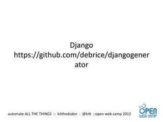 Django
   https://github.com/debrice/djangogener
                     ator




automate ALL THE THINGS :: kitthodsden : @kitt ::open web camp 2012
 