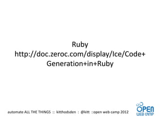 Ruby
   http://doc.zeroc.com/display/Ice/Code+
            Generation+in+Ruby




automate ALL THE THINGS :: kitthodsden : @kitt ::open web camp 2012
 