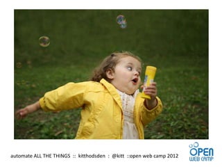automate ALL THE THINGS :: kitthodsden : @kitt ::open web camp 2012
 
