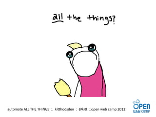 automate ALL THE THINGS :: kitthodsden : @kitt ::open web camp 2012
 