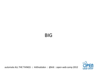 BIG




automate ALL THE THINGS :: kitthodsden : @kitt ::open web camp 2012
 