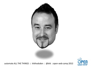automate ALL THE THINGS :: kitthodsden : @kitt ::open web camp 2012
 