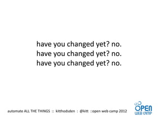 have you changed yet? no.
                have you changed yet? no.
                have you changed yet? no.




automate ALL THE THINGS :: kitthodsden : @kitt ::open web camp 2012
 