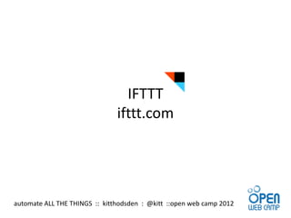 IFTTT
                               ifttt.com




automate ALL THE THINGS :: kitthodsden : @kitt ::open web camp 2012
 