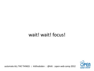 wait! wait! focus!




automate ALL THE THINGS :: kitthodsden : @kitt ::open web camp 2012
 