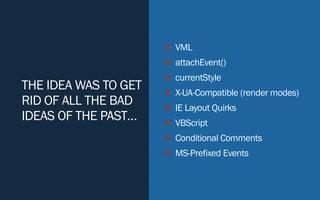 THE IDEA WAS TO GET
RID OF ALL THE BAD
IDEAS OF THE PAST…
✘ VML
✘ attachEvent()
✘ currentStyle
✘ X-UA-Compatible (render modes)
✘ IE Layout Quirks
✘ VBScript
✘ Conditional Comments
✘ MS-Prefixed Events
 