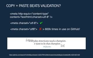 COPY + PASTE BEATS VALIDATION?
https://github.com/search?l=html&q=charset+%22UTF8%22&ref=searchresults&type=Code&utf8=%E2%9C%93
<meta http-equiv="content-type"
content="text/html;charset=utf-8" />
<meta charset="utf-8">
<meta charset=“utf8"> ✘
✔
> 600k times in use on GitHub!
 