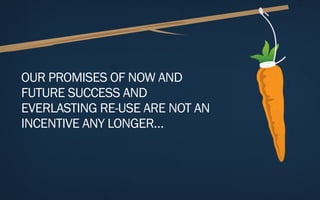 OUR PROMISES OF NOW AND
FUTURE SUCCESS AND
EVERLASTING RE-USE ARE NOT AN
INCENTIVE ANY LONGER…
 