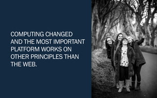 COMPUTING CHANGED
AND THE MOST IMPORTANT
PLATFORM WORKS ON
OTHER PRINCIPLES THAN
THE WEB.
 