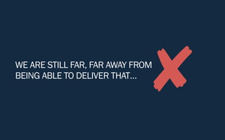 WE ARE STILL FAR, FAR AWAY FROM
BEING ABLE TO DELIVER THAT…
✘
 