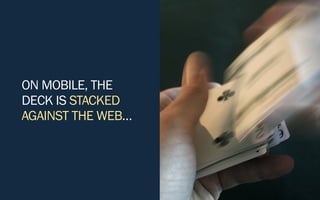 ON MOBILE, THE
DECK IS STACKED
AGAINST THE WEB…
 
