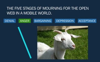 DENIAL ANGER BARGAINING DEPRESSION ACCEPTANCE
THE FIVE STAGES OF MOURNING FOR THE OPEN
WEB IN A MOBILE WORLD.
 