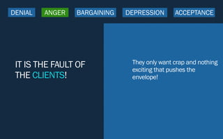 IT IS THE FAULT OF
THE CLIENTS!
They only want crap and nothing
exciting that pushes the
envelope!
DENIAL ANGER BARGAINING DEPRESSION ACCEPTANCE
 