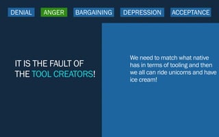 IT IS THE FAULT OF
THE TOOL CREATORS!
We need to match what native
has in terms of tooling and then
we all can ride unicorns and have
ice cream!
DENIAL ANGER BARGAINING DEPRESSION ACCEPTANCE
 