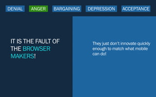 IT IS THE FAULT OF
THE BROWSER
MAKERS!
They just don’t innovate quickly
enough to match what mobile
can do!
DENIAL ANGER BARGAINING DEPRESSION ACCEPTANCE
 