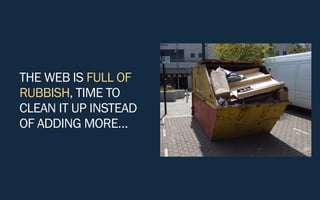 THE WEB IS FULL OF
RUBBISH, TIME TO
CLEAN IT UP INSTEAD
OF ADDING MORE…
 