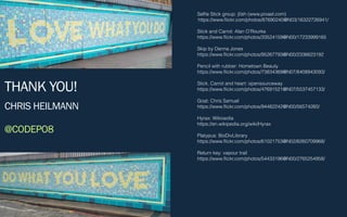 THANK YOU!
CHRIS HEILMANN
@CODEPO8
Selﬁe Stick group: j0sh (www.pixael.com)
https://www.ﬂickr.com/photos/87690240@N03/16322726941/
Stick and Carrot: Alan O’Rourke
https://www.ﬂickr.com/photos/33524159@N00/17233999165
Skip by Denna Jones
https://www.ﬂickr.com/photos/95267793@N00/2336623192
Pencil with rubber: Hometown Beauty
https://www.ﬂickr.com/photos/73834369@N07/8408943093/
Stick, Carrot and heart: opensourceway
https://www.ﬂickr.com/photos/47691521@N07/5537457133/
Goat: Chris Samuel
https://www.ﬂickr.com/photos/94482242@N00/56574260/
Hyrax: Wikioedia
https://en.wikipedia.org/wiki/Hyrax
Platypus: BioDivLibrary
https://www.ﬂickr.com/photos/61021753@N02/6260709968/
Return key: vapour trail
https://www.ﬂickr.com/photos/54433196@N00/2765254958/
 