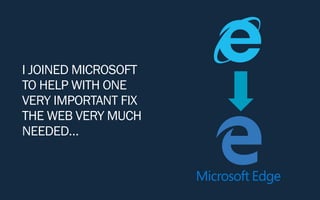I JOINED MICROSOFT
TO HELP WITH ONE
VERY IMPORTANT FIX
THE WEB VERY MUCH
NEEDED…
 