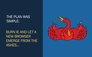 THE PLAN WAS
SIMPLE:
BURN IE AND LET A
NEW BROWSER
EMERGE FROM THE
ASHES…
 