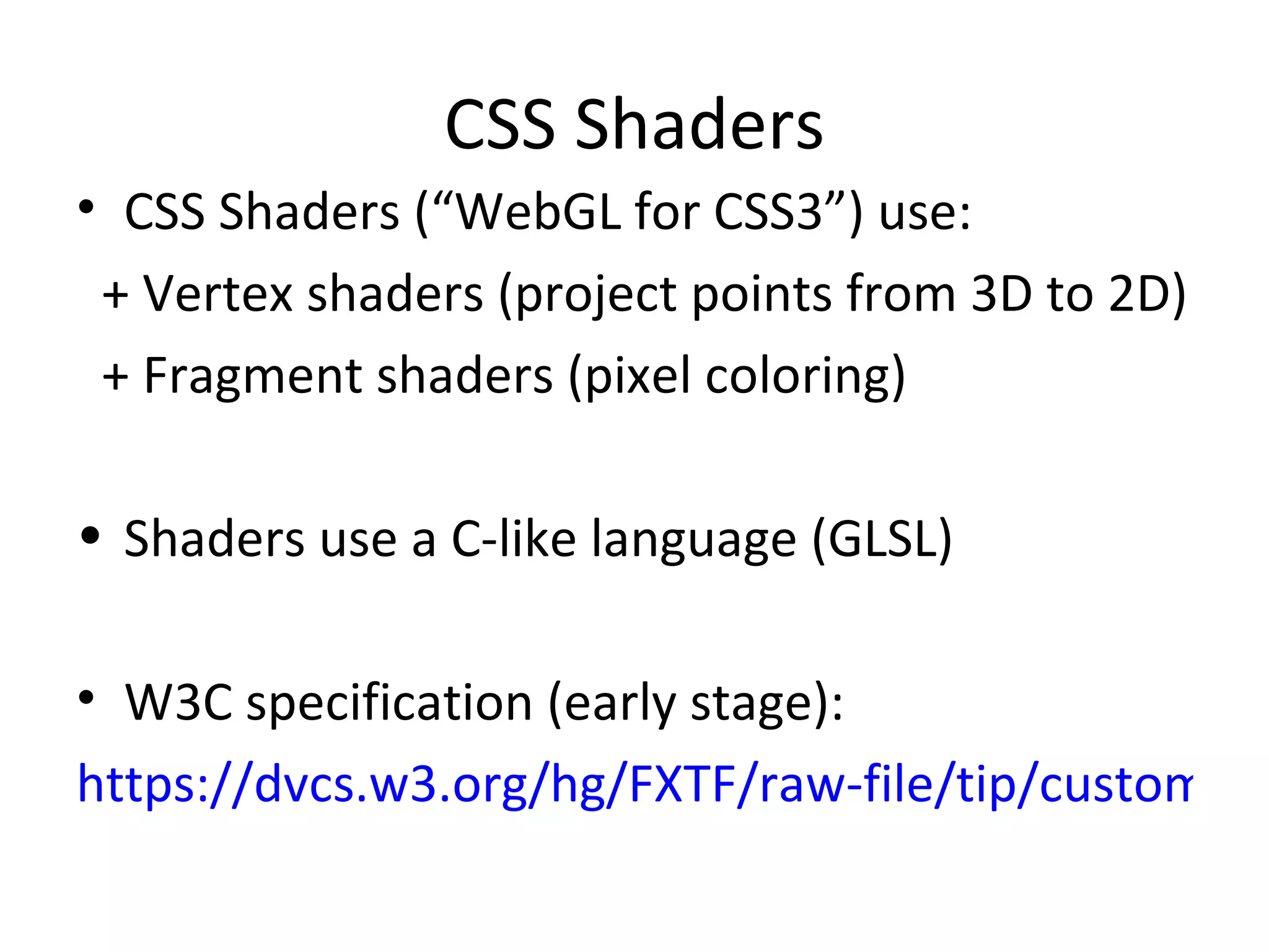 CSS Shaders
• CSS Shaders (“WebGL for CSS3”) use:
 + Vertex shaders (project points from 3D to 2D)
 + Fragment shaders (pixel coloring)

• Shaders use a C-like language (GLSL)

• W3C specification (early stage):
https://dvcs.w3.org/hg/FXTF/raw-file/tip/custom/in
 