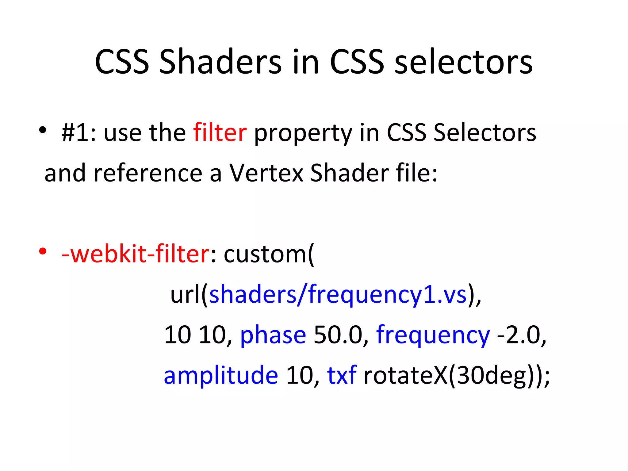 CSS Shaders in CSS selectors
• #1: use the filter property in CSS Selectors
 and reference a Vertex Shader file:

• -webkit-filter: custom(
            url(shaders/frequency1.vs),
           10 10, phase 50.0, frequency -2.0,
           amplitude 10, txf rotateX(30deg));
 