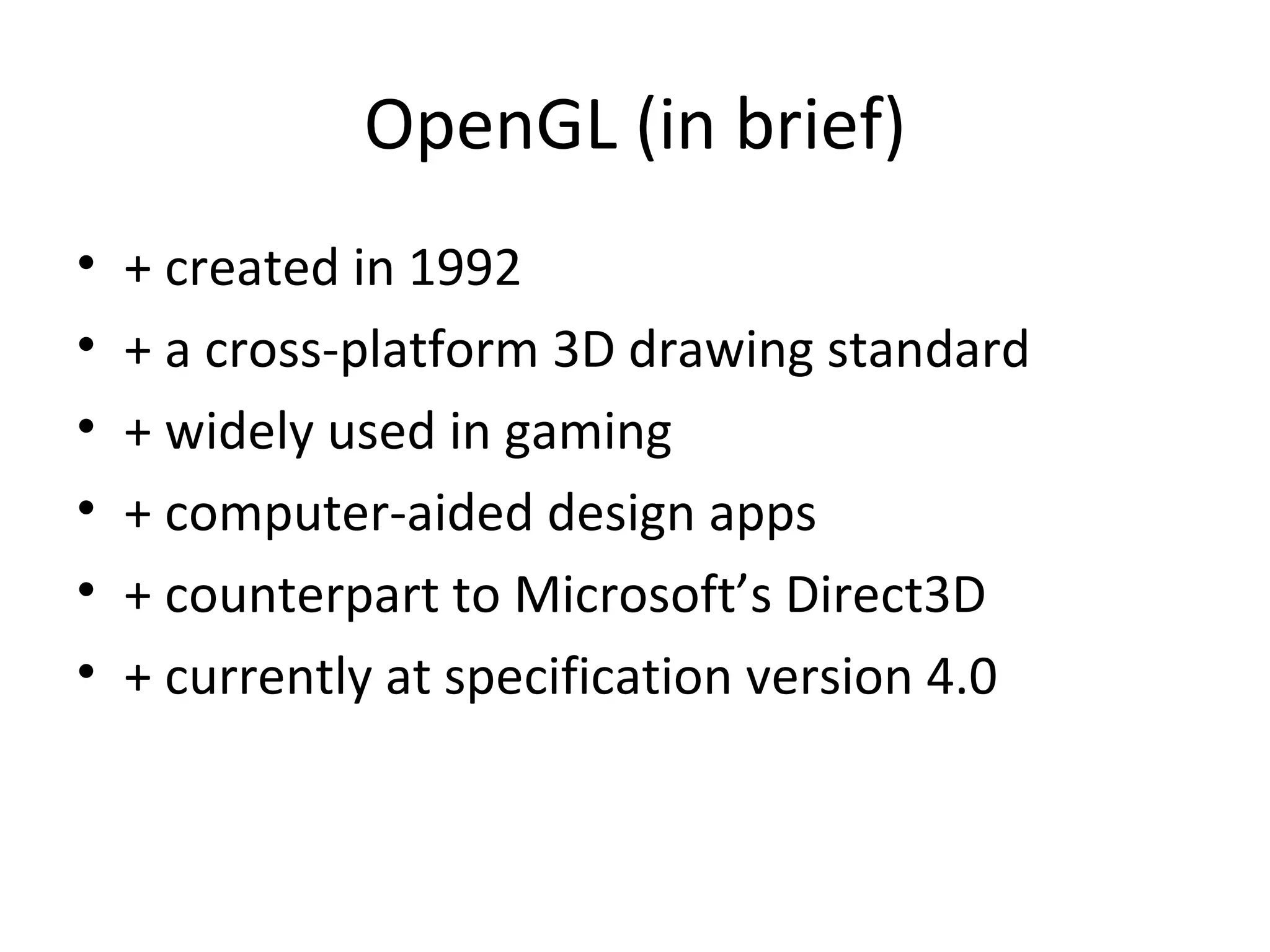 OpenGL (in brief)
•   + created in 1992
•   + a cross-platform 3D drawing standard
•   + widely used in gaming
•   + computer-aided design apps
•   + counterpart to Microsoft’s Direct3D
•   + currently at specification version 4.0
 