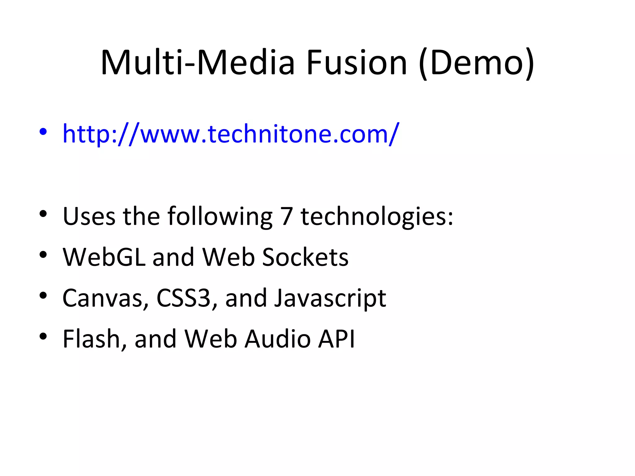 Multi-Media Fusion (Demo)
• http://www.technitone.com/

•   Uses the following 7 technologies:
•   WebGL and Web Sockets
•   Canvas, CSS3, and Javascript
•   Flash, and Web Audio API
 