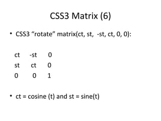 CSS3 Matrix (6)
• CSS3 “rotate” matrix(ct, st, -st, ct, 0, 0):

 ct    -st    0
 st     ct    0
 0       0    1

• ct = cosine (t) and st = sine(t)
 