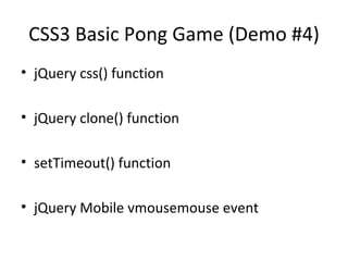 CSS3 Basic Pong Game (Demo #4)
• jQuery css() function

• jQuery clone() function

• setTimeout() function

• jQuery Mobile vmousemouse event
 