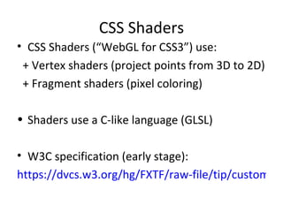 CSS Shaders
• CSS Shaders (“WebGL for CSS3”) use:
 + Vertex shaders (project points from 3D to 2D)
 + Fragment shaders (pixel coloring)

• Shaders use a C-like language (GLSL)

• W3C specification (early stage):
https://dvcs.w3.org/hg/FXTF/raw-file/tip/custom/in
 