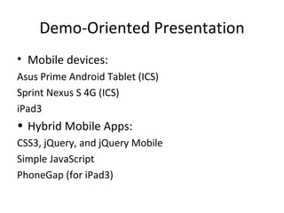 Demo-Oriented Presentation
• Mobile devices:
Asus Prime Android Tablet (ICS)
Sprint Nexus S 4G (ICS)
iPad3
• Hybrid Mobile Apps:
CSS3, jQuery, and jQuery Mobile
Simple JavaScript
PhoneGap (for iPad3)
 