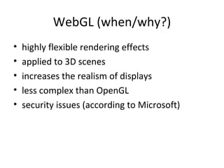 WebGL (when/why?)
•   highly flexible rendering effects
•   applied to 3D scenes
•   increases the realism of displays
•   less complex than OpenGL
•   security issues (according to Microsoft)
 
