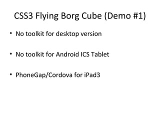 CSS3 Flying Borg Cube (Demo #1)
• No toolkit for desktop version

• No toolkit for Android ICS Tablet

• PhoneGap/Cordova for iPad3
 