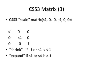 CSS3 Matrix (3)
• CSS3 “scale” matrix(s1, 0, 0, s4, 0, 0):

  s1 0       0
  0    s4 0
  0     0    1
• “shrink” if s1 or s4 is < 1
• “expand” if s1 or s4 is > 1
 